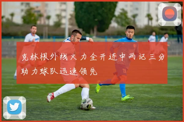 克林根外线火力全开连中两记三分助力球队迅速领先