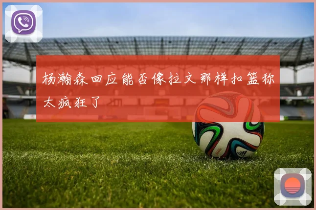 杨瀚森回应能否像拉文那样扣篮称太疯狂了