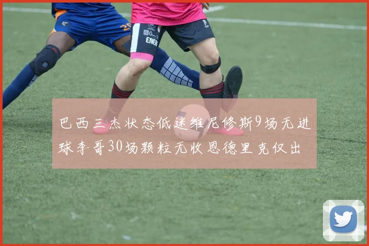 巴西三杰状态低迷维尼修斯9场无进球李哥30场颗粒无收恩德里克仅出场1次