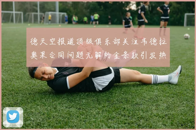 德天空报道顶级俱乐部关注韦德拉奥果合同问题无解约金条款引发热议