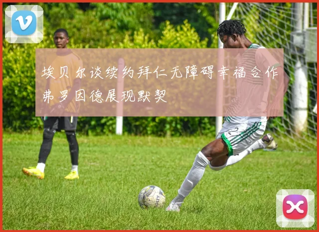 埃贝尔谈续约拜仁无障碍幸福合作弗罗因德展现默契