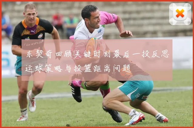 东契奇回顾关键时刻最后一投反思运球策略与投篮距离问题