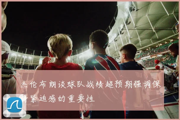 杰伦布朗谈球队战绩超预期强调保持紧迫感的重要性