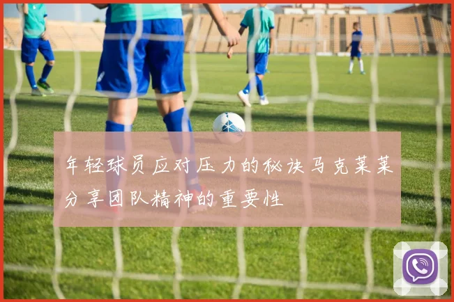 年轻球员应对压力的秘诀马克莱莱分享团队精神的重要性