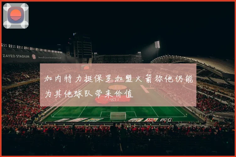 加内特力挺保罗加盟火箭称他仍能为其他球队带来价值