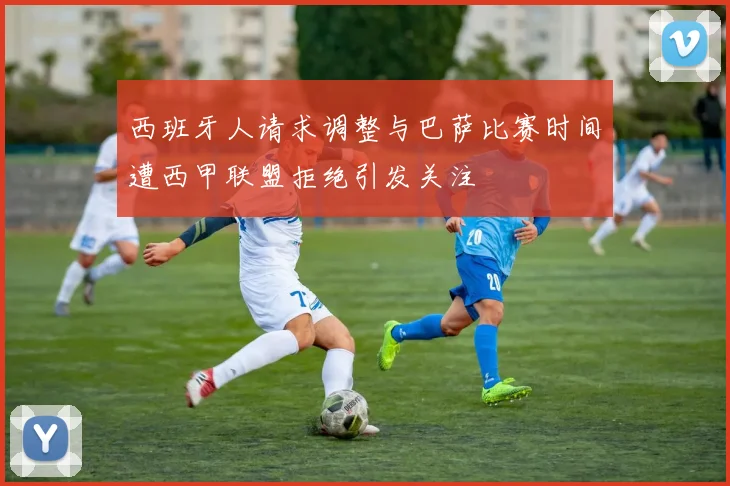西班牙人请求调整与巴萨比赛时间遭西甲联盟拒绝引发关注