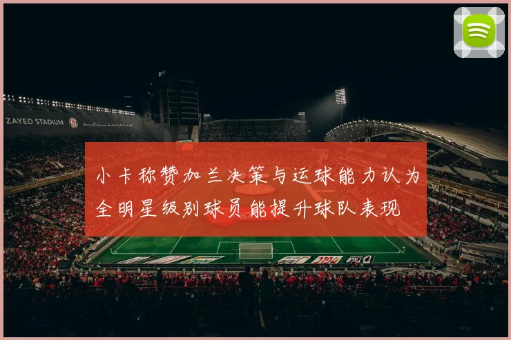 小卡称赞加兰决策与运球能力认为全明星级别球员能提升球队表现