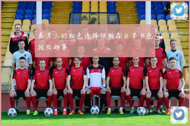 真男人的粉色选择杨瀚森分享书包抢购趣事