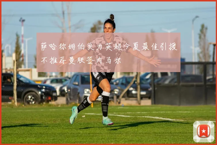 萨哈称姆伯莫为英超今夏最佳引援不推荐曼联签内马尔