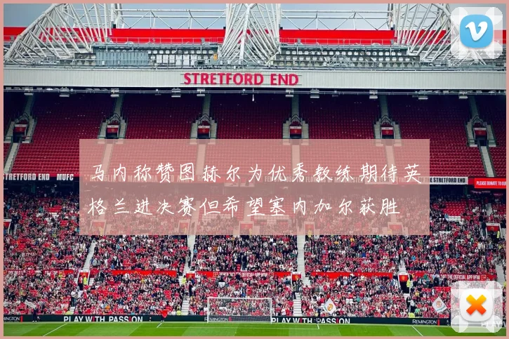 马内称赞图赫尔为优秀教练期待英格兰进决赛但希望塞内加尔获胜