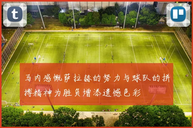 马内感慨萨拉赫的努力与球队的拼搏精神为胜负增添遗憾色彩