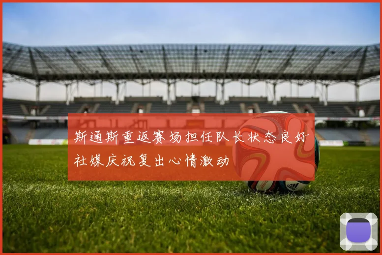 斯通斯重返赛场担任队长状态良好社媒庆祝复出心情激动