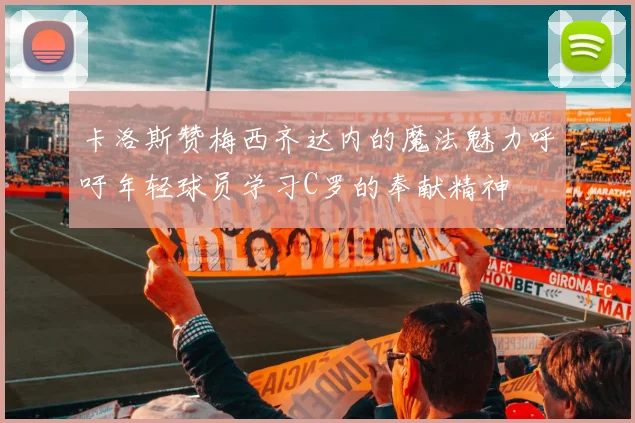 卡洛斯赞梅西齐达内的魔法魅力呼吁年轻球员学习C罗的奉献精神