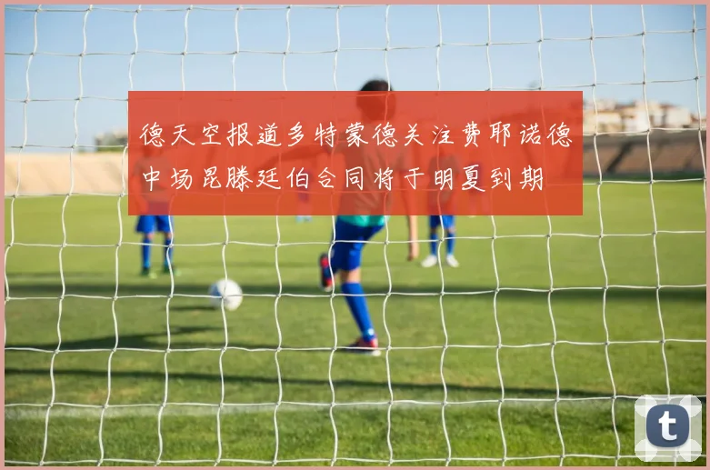 德天空报道多特蒙德关注费耶诺德中场昆滕廷伯合同将于明夏到期