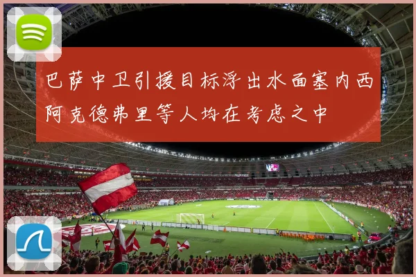 巴萨中卫引援目标浮出水面塞内西阿克德弗里等人均在考虑之中