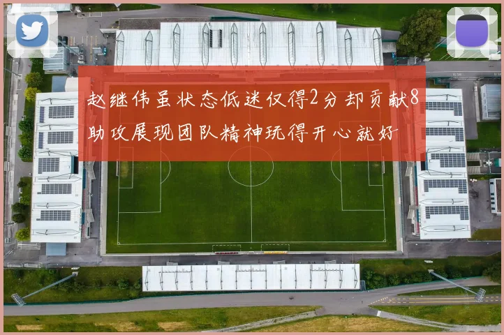 赵继伟虽状态低迷仅得2分却贡献8助攻展现团队精神玩得开心就好