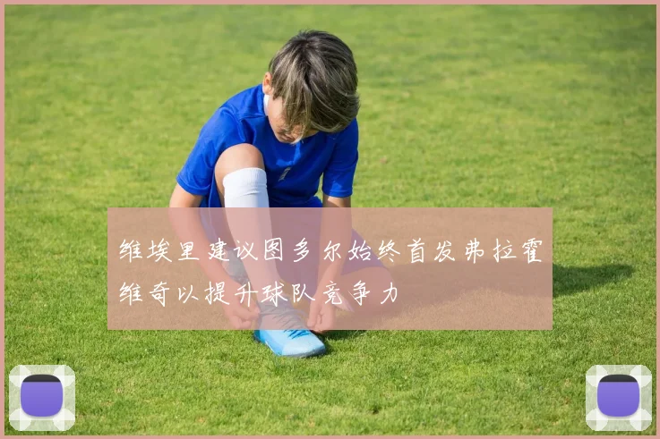 维埃里建议图多尔始终首发弗拉霍维奇以提升球队竞争力