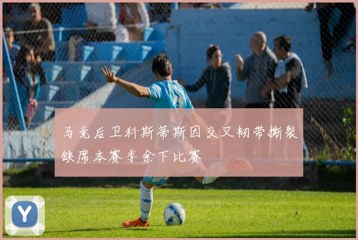 马竞后卫科斯蒂斯因交叉韧带撕裂缺席本赛季余下比赛