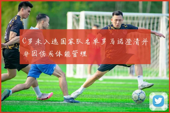 C罗未入选国家队名单罗马诺澄清并非因伤或体能管理