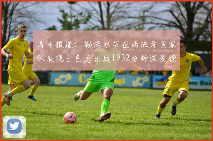 马卡报道:勒诺尔芒在西班牙国家队表现出色总出战1932分钟深受德拉富恩特喜爱