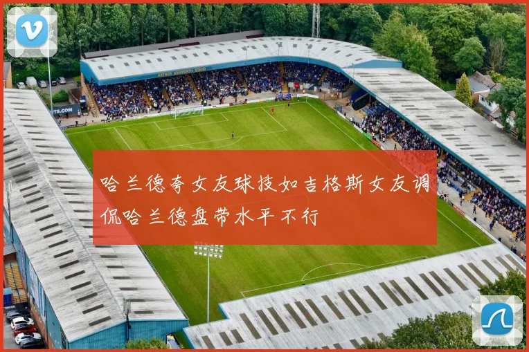 哈兰德夸女友球技如吉格斯女友调侃哈兰德盘带水平不行