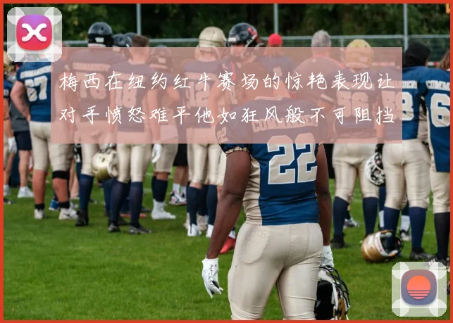 梅西在纽约红牛赛场的惊艳表现让对手愤怒难平他如狂风般不可阻挡