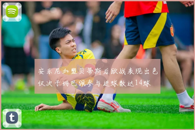 安东尼加盟贝蒂斯后欧战表现出色仅次于姆巴佩参与进球数达14球