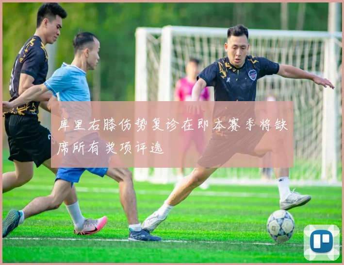 库里右膝伤势复诊在即本赛季将缺席所有奖项评选