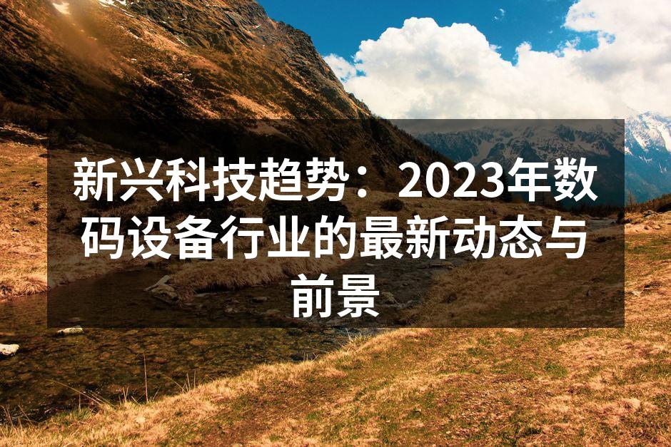 新兴科技趋势：2023年数码设备行业的最新动态与前景